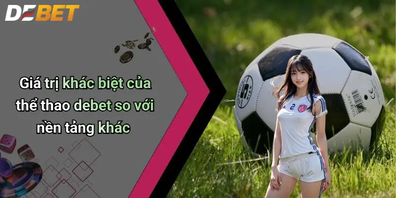 Thể thao DEBET 4 Giá trị khác biệt của thể thao debet so với nền tảng khác