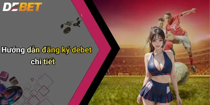 Đăng Ký DEBET: Trải Nghiệm Cá Cược Thể Thao Và Casino Đỉnh Cao 1 Hướng dẫn đăng ký debet chi tiết