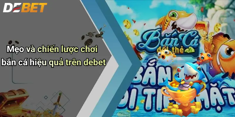 Bắn cá DEBET 4 Mẹo và chiến lược chơi bắn cá hiệu quả trên debet