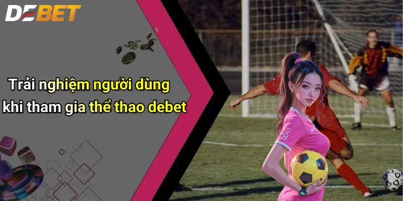 Thể thao DEBET 3 Trải nghiệm người dùng khi tham gia thể thao debet